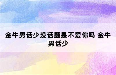 金牛男话少没话题是不爱你吗 金牛男话少